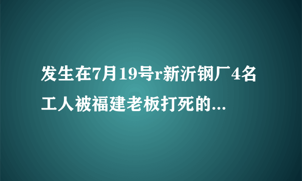 发生在7月19号r新沂钢厂4名工人被福建老板打死的事，用2OOO万摆平的事件是真实的吗，网上已传开？