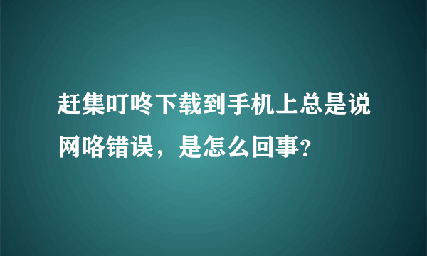 赶集叮咚下载到手机上总是说网咯错误，是怎么回事？