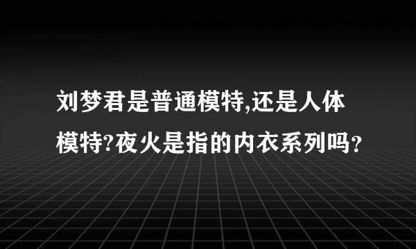 刘梦君是普通模特,还是人体模特?夜火是指的内衣系列吗？