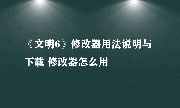 《文明6》修改器用法说明与下载 修改器怎么用