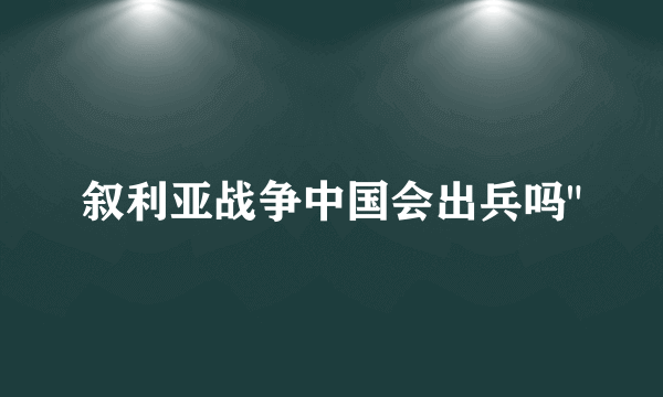 叙利亚战争中国会出兵吗