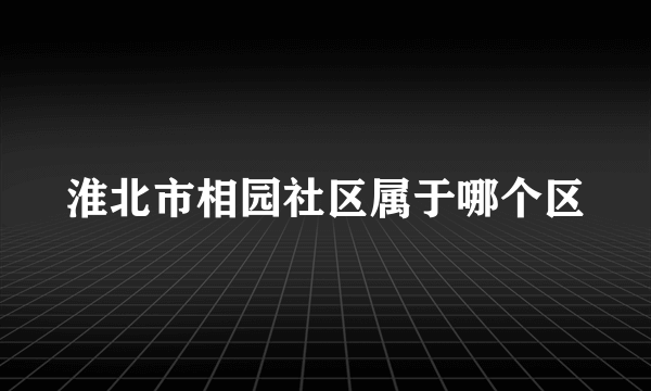 淮北市相园社区属于哪个区