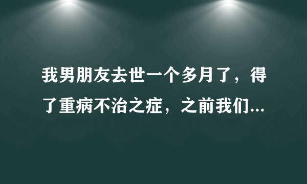 我男朋友去世一个多月了，得了重病不治之症，之前我们感情特别深然后我又交了新男朋友此为背景。我刚才做