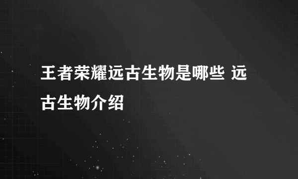 王者荣耀远古生物是哪些 远古生物介绍