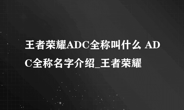 王者荣耀ADC全称叫什么 ADC全称名字介绍_王者荣耀