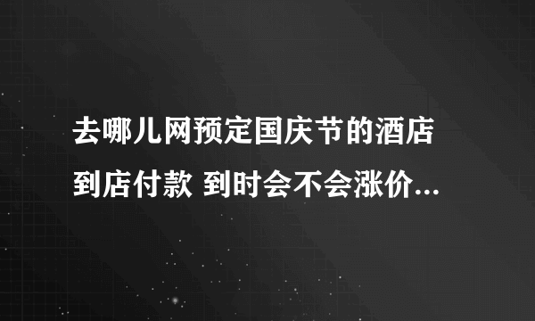 去哪儿网预定国庆节的酒店 到店付款 到时会不会涨价多收钱阿