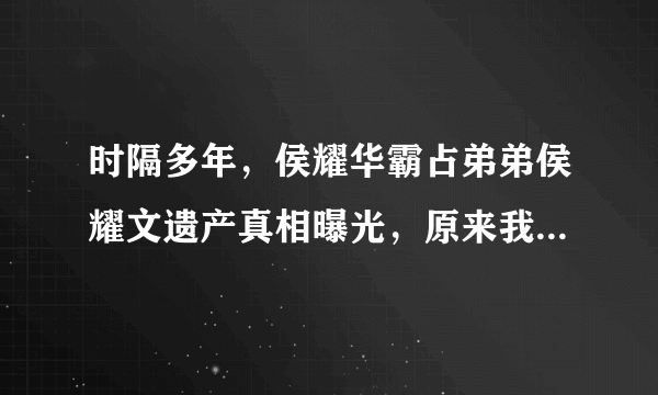 时隔多年，侯耀华霸占弟弟侯耀文遗产真相曝光，原来我们一直都冤枉他了吗？