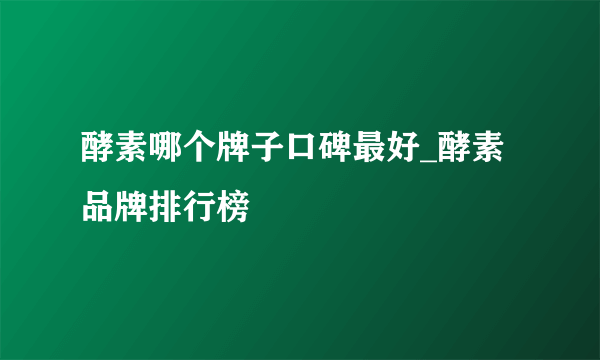 酵素哪个牌子口碑最好_酵素品牌排行榜