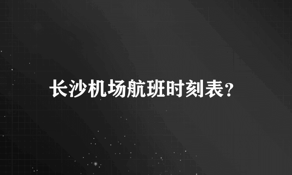 长沙机场航班时刻表？