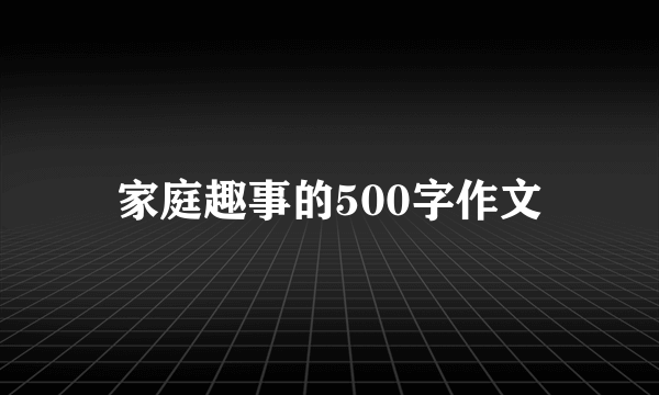 家庭趣事的500字作文