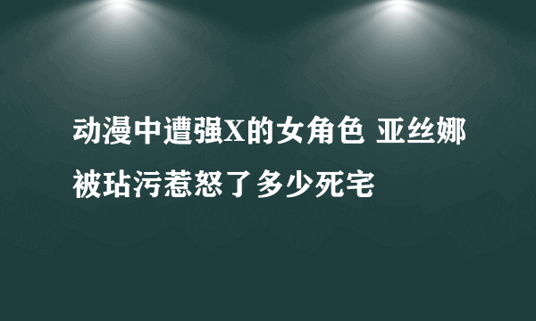 动漫中遭强X的女角色 亚丝娜被玷污惹怒了多少死宅