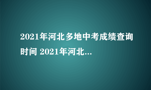 2021年河北多地中考成绩查询时间 2021年河北中考成绩查询时间公布