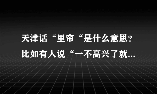 天津话“里帘“是什么意思？比如有人说“一不高兴了就扭我里帘”？