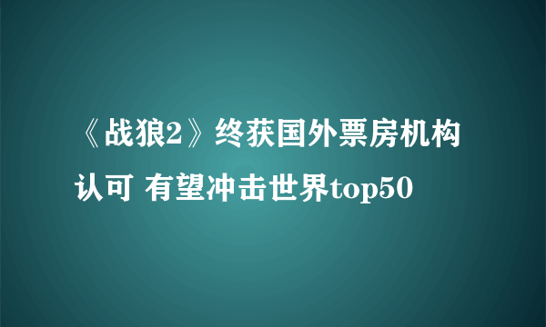 《战狼2》终获国外票房机构认可 有望冲击世界top50