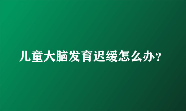 儿童大脑发育迟缓怎么办？