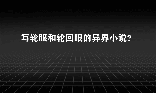 写轮眼和轮回眼的异界小说？