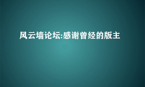 风云墙论坛:感谢曾经的版主