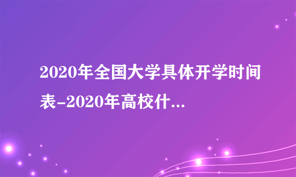 2020年全国大学具体开学时间表-2020年高校什么时候开学？