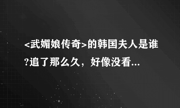 <武媚娘传奇>的韩国夫人是谁?追了那么久，好像没看到她啊？