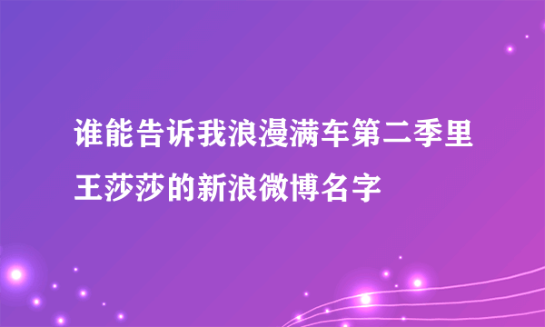 谁能告诉我浪漫满车第二季里王莎莎的新浪微博名字