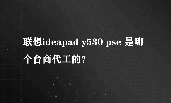 联想ideapad y530 pse 是哪个台商代工的？