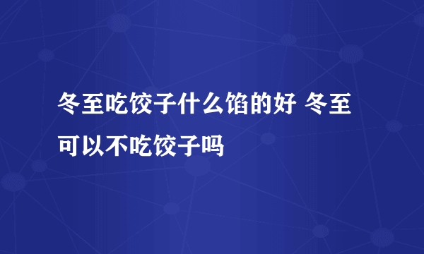 冬至吃饺子什么馅的好 冬至可以不吃饺子吗