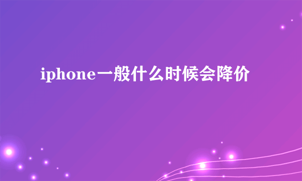 iphone一般什么时候会降价