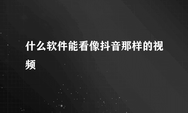 什么软件能看像抖音那样的视频