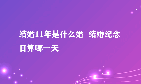 结婚11年是什么婚  结婚纪念日算哪一天