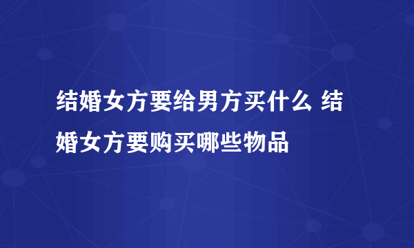 结婚女方要给男方买什么 结婚女方要购买哪些物品