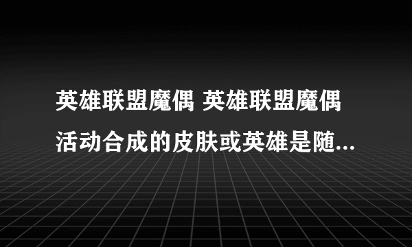 英雄联盟魔偶 英雄联盟魔偶活动合成的皮肤或英雄是随机的吗？