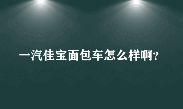 一汽佳宝面包车怎么样啊？