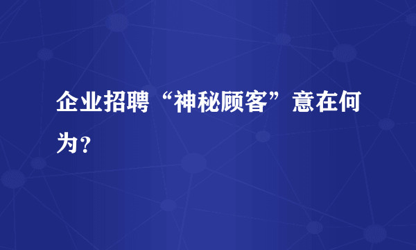 企业招聘“神秘顾客”意在何为？ 