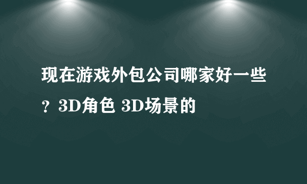 现在游戏外包公司哪家好一些？3D角色 3D场景的