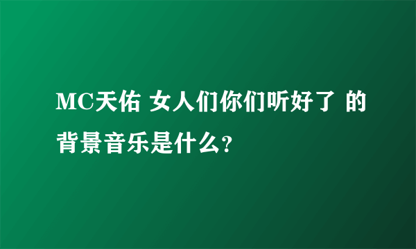 MC天佑 女人们你们听好了 的背景音乐是什么？