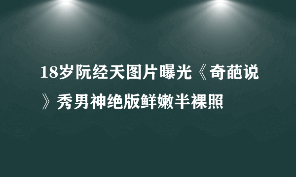 18岁阮经天图片曝光《奇葩说》秀男神绝版鲜嫩半裸照