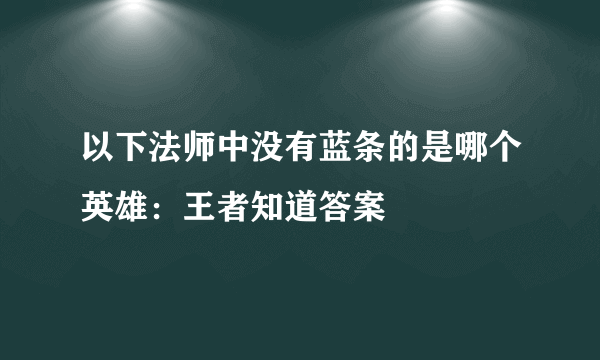 以下法师中没有蓝条的是哪个英雄：王者知道答案