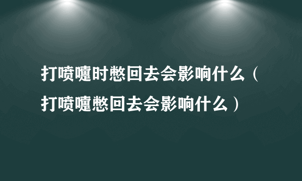 打喷嚏时憋回去会影响什么（打喷嚏憋回去会影响什么）