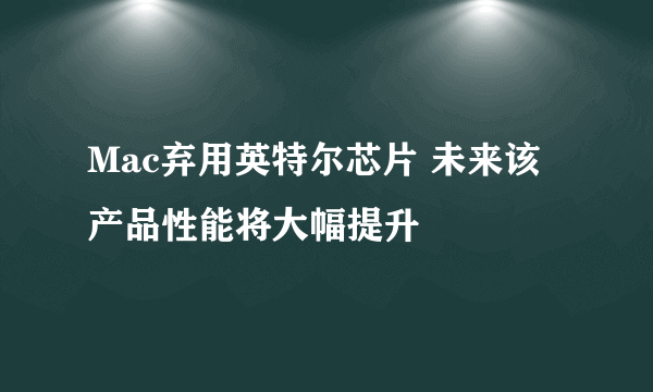 Mac弃用英特尔芯片 未来该产品性能将大幅提升