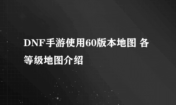 DNF手游使用60版本地图 各等级地图介绍