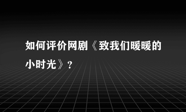 如何评价网剧《致我们暖暖的小时光》？