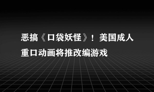 恶搞《口袋妖怪》！美国成人重口动画将推改编游戏