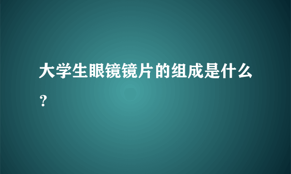 大学生眼镜镜片的组成是什么？