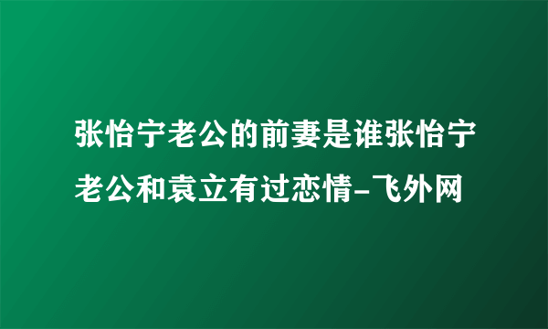 张怡宁老公的前妻是谁张怡宁老公和袁立有过恋情-飞外网