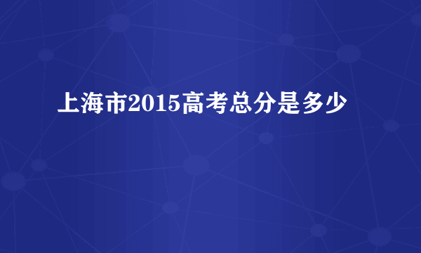 上海市2015高考总分是多少