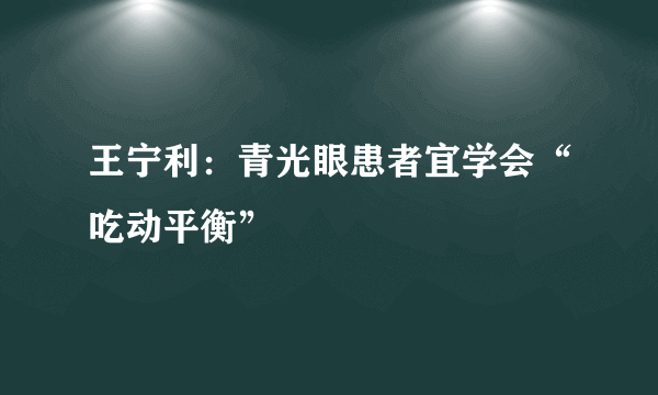 王宁利：青光眼患者宜学会“吃动平衡”