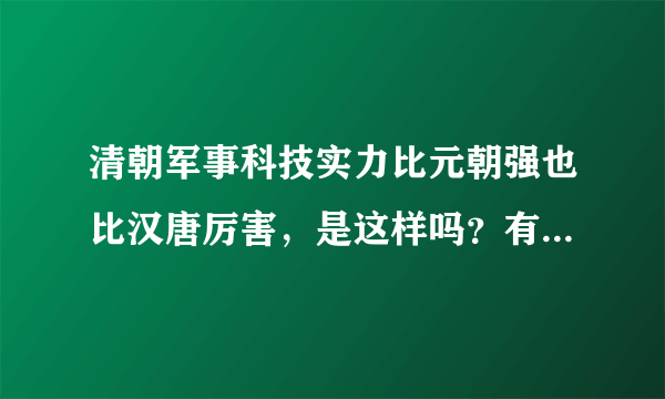 清朝军事科技实力比元朝强也比汉唐厉害，是这样吗？有什么依据吗？