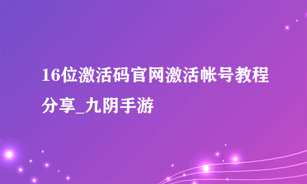 16位激活码官网激活帐号教程分享_九阴手游