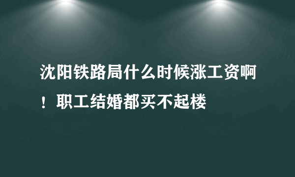 沈阳铁路局什么时候涨工资啊！职工结婚都买不起楼