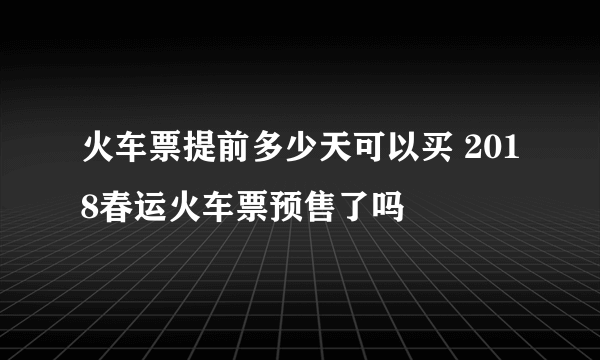 火车票提前多少天可以买 2018春运火车票预售了吗